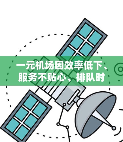 一元机场因效率低下、服务不贴心、排队时间长等问题，可能无法满足您的需求。以下是一些可能的原因