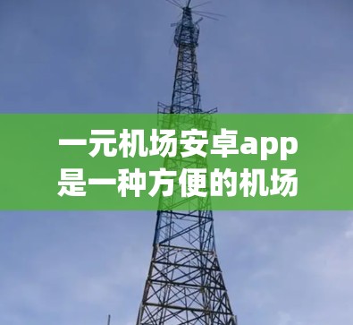 一元机场安卓app是一种方便的机场支付方式，支持多种支付方式。以下是关于如何使用一元机场APP进行付款的详细步骤