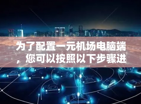 为了配置一元机场电脑端，您可以按照以下步骤进行