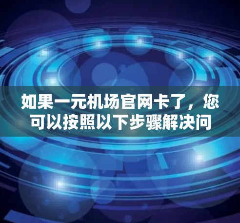 如果一元机场官网卡了，您可以按照以下步骤解决问题