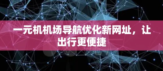 一元机机场导航优化新网址，让出行更便捷