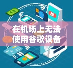 在机场上无法使用谷歌设备的问题通常是因为设备通常在机场内部，无法直接从机场入口上取用。以下是一些可能的解决方法