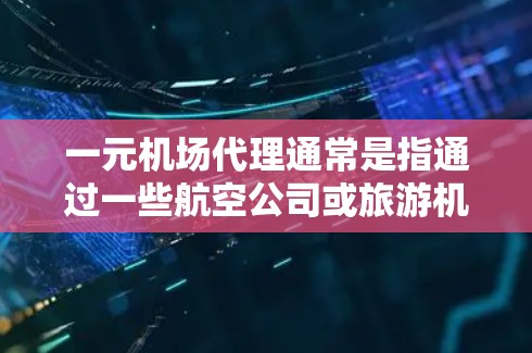 一元机场代理通常是指通过一些航空公司或旅游机构在特定城市或地区，为旅游或商务旅客提供预订机票、酒店等服务的代理服务。如果一元机场代理不再存在，可能的原因包括