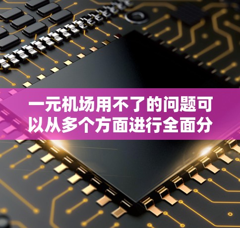 一元机场用不了的问题可以从多个方面进行全面分析和解决。以下是一些关键点的总结和建议