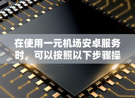 在使用一元机场安卓服务时，可以按照以下步骤操作