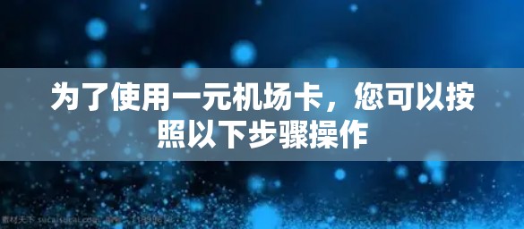 为了使用一元机场卡，您可以按照以下步骤操作