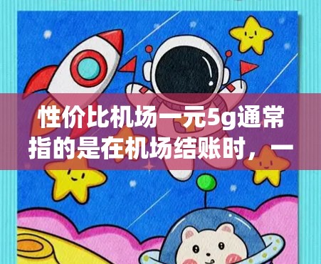 性价比机场一元5g通常指的是在机场结账时，一件物品仅需花费一元，但重量却达到5克。这种情况通常出现在以下几种物品中