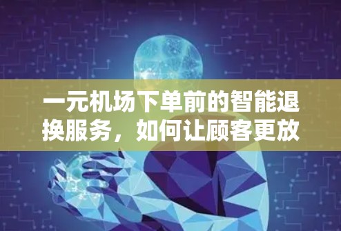 一元机场下单前的智能退换服务，如何让顾客更放心的购物体验