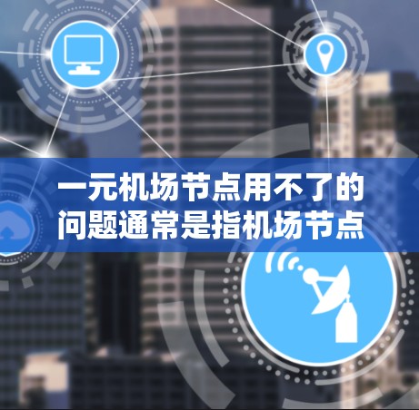 一元机场节点用不了的问题通常是指机场节点（如机场机场节点或机场电子设备）的使用效率、管理或运行出现问题。以下是一些可能的原因和解决方法