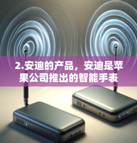 2.安迪的产品，安迪是苹果公司推出的智能手表，可能指的是安迪在机场上的使用情况。安迪在机场上的使用可能涉及支付、导航、天气预报等