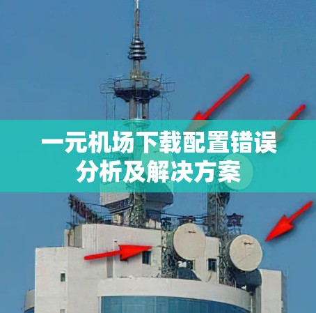 一元机场下载配置错误分析及解决方案