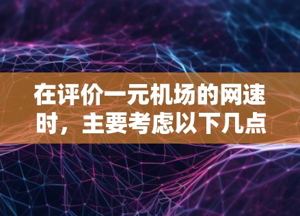 在评价一元机场的网速时，主要考虑以下几点