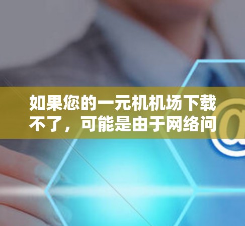 如果您的一元机机场下载不了，可能是由于网络问题、缓存原因或服务器故障导致的。以下是您可能需要的步骤来尝试解决这个问题