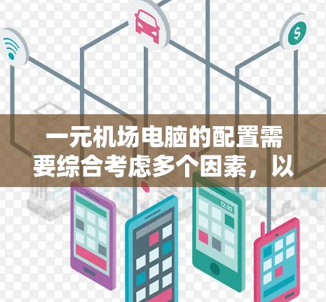 一元机场电脑的配置需要综合考虑多个因素，以满足机场环境下的高并发和数据处理需求。以下是详细的配置建议