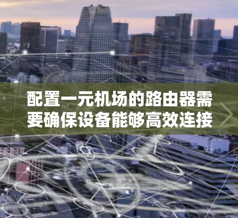 配置一元机场的路由器需要确保设备能够高效连接到网络。以下是一元机场路由器的配置步骤