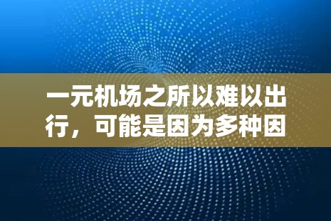 一元机场之所以难以出行，可能是因为多种因素共同作用。以下是一些可能的原因