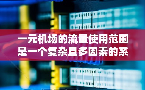 一元机场的流量使用范围是一个复杂且多因素的系统，主要受以下几个方面的影响