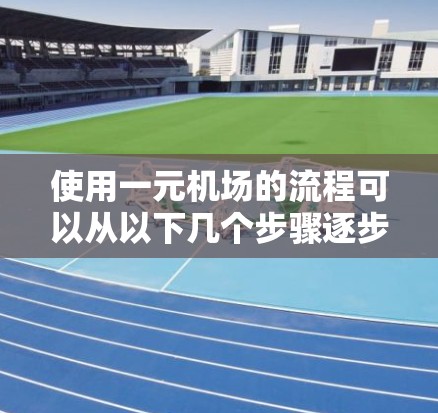 使用一元机场的流程可以从以下几个步骤逐步进行