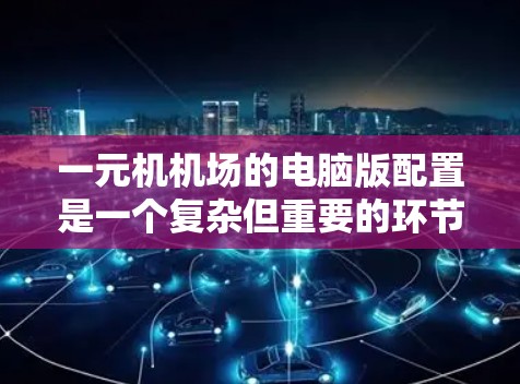 一元机机场的电脑版配置是一个复杂但重要的环节，涉及机舱、机舱室、机舱内机和机舱外机的各个设备和软件的合理配置。以下是详细的配置方案