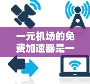 一元机场的免费加速器是一个旨在提高旅客体验的设施，通过简化进入机场的过程，减少等待时间和体力消耗。以下是关于免费加速器的详细分析