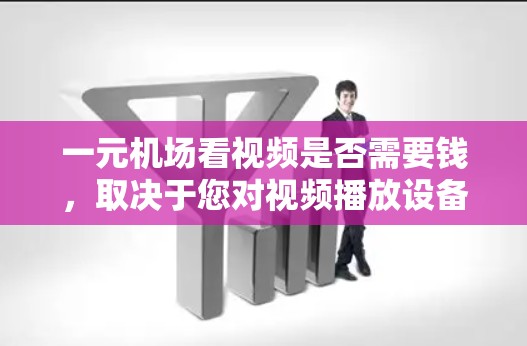 一元机场看视频是否需要钱，取决于您对视频播放设备或服务窗口的费用期待。通常，机场消费环境较为便宜，因此在购买随身携带的视频设备或服务窗口时，价格可能较低。以下是一些建议