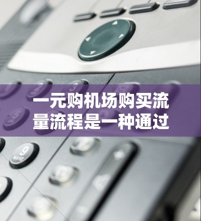 一元购机场购买流量流程是一种通过优惠券、积分、折扣等手段，吸引游客或客户到机场消费的促销活动。以下是该流程的详细分析