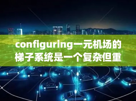 configuring一元机场的梯子系统是一个复杂但重要的任务，需要考虑多方面的因素以确保登机人员的安全和效率。以下是详细的步骤指南