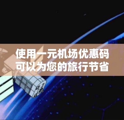 使用一元机场优惠码可以为您的旅行节省不少开支，以下是详细的使用步骤