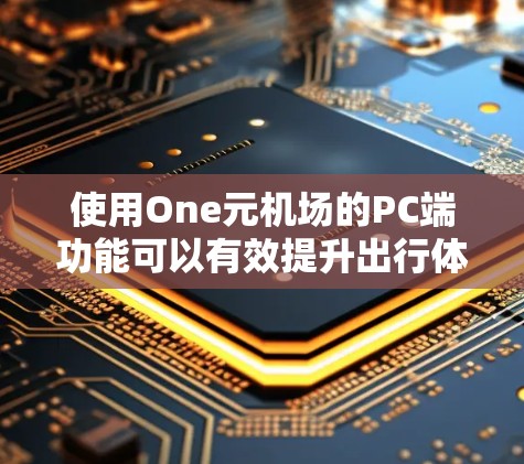 使用One元机场的PC端功能可以有效提升出行体验，以下是详细的步骤指南