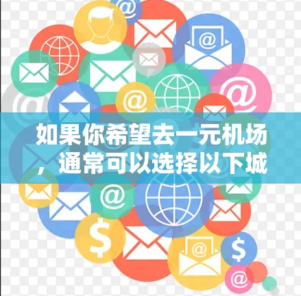 如果你希望去一元机场，通常可以选择以下城市和机场