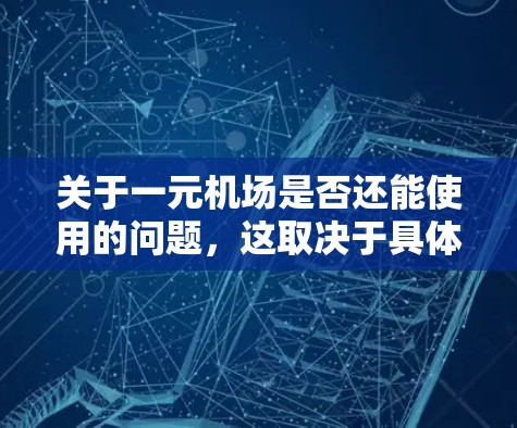 关于一元机场是否还能使用的问题，这取决于具体的情况和你的需求。以下是一些关键点需要考虑