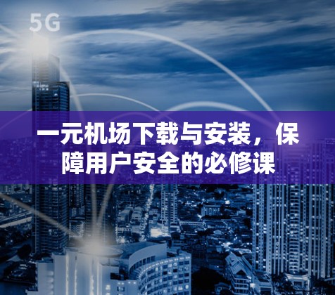 一元机场下载与安装，保障用户安全的必修课