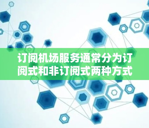 订阅机场服务通常分为订阅式和非订阅式两种方式，以及可能的会员卡选项。以下是对两种订阅方式的详细分析