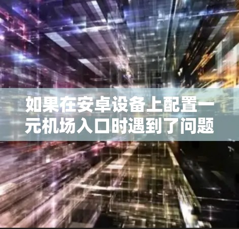 如果在安卓设备上配置一元机场入口时遇到了问题，请按照以下步骤进行检查和修复