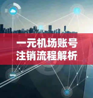 一元机场账号注销流程解析及注意事项
