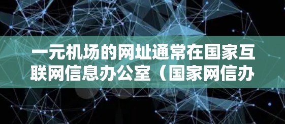 一元机场的网址通常在国家互联网信息办公室（国家网信办）和相关机场官网中可见。以下是详细的步骤和信息