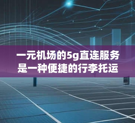一元机场的5g直连服务是一种便捷的行李托运和配送方式，适用于携带不超过5克行李的旅客。以下是对这一服务的详细解析