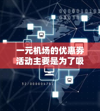 一元机场的优惠券活动主要是为了吸引更多的游客和商务人士，提高他们的购买欲望。以下是一些常见的优惠券活动及其内容