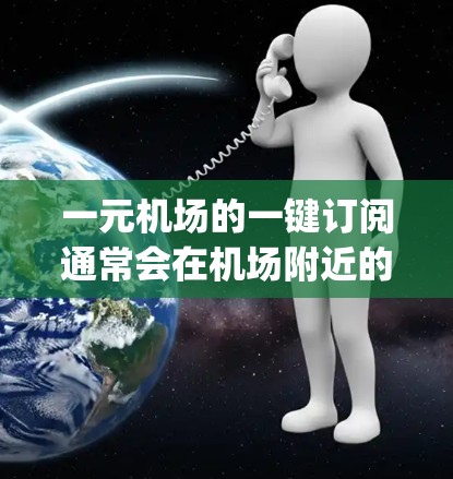 一元机场的一键订阅通常会在机场附近的位置进行销售，方便旅客方便地获取机场信息，比如航班信息、gate pass、行李规定等等。以下是一些可能的推荐位置