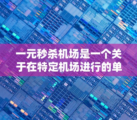 一元秒杀机场是一个关于在特定机场进行的单个挑战活动，通常以一元和秒杀为关键词。以下是对这一活动的详细分析