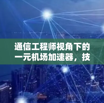 通信工程师视角下的一元机场加速器，技术与标准的碰撞与融合