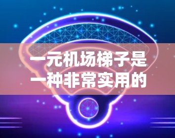 一元机场梯子是一种非常实用的机场设施，能够帮助乘客在机场中快速到达所需的位置，节省时间和精力。以下是一些常见的功能及其操作方法