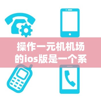 操作一元机机场的ios版是一个系统性的过程，涉及多个步骤和功能。以下是一个清晰的步骤指南，帮助你顺利操作