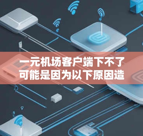 一元机场客户端下不了可能是因为以下原因造成的