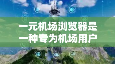 一元机场浏览器是一种专为机场用户设计的在线导航工具，帮助用户快速找到机场附近的地点。以下是一元机场浏览器的使用步骤和功能说明