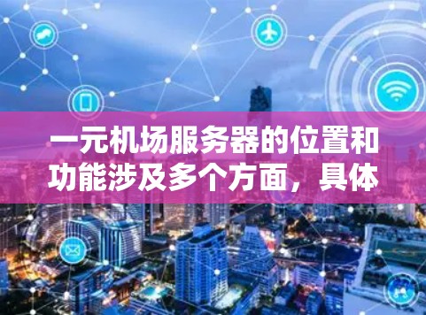 一元机场服务器的位置和功能涉及多个方面，具体位置和配置需要根据机场的具体情况来确定。以下是关于一元机场服务器的详细信息