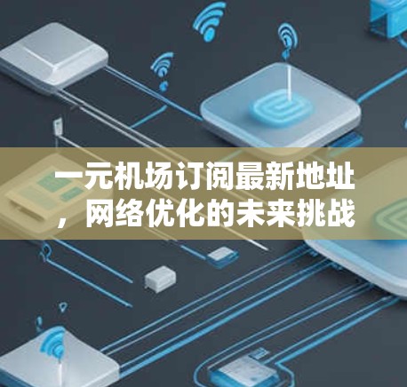 一元机场订阅最新地址，网络优化的未来挑战与机遇