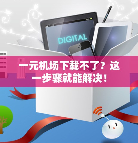 一元机场下载不了？这一步骤就能解决！
