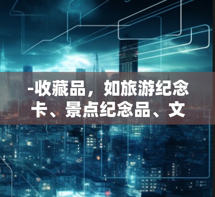 -收藏品，如旅游纪念卡、景点纪念品、文化纪念品等