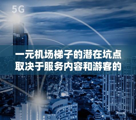 一元机场梯子的潜在坑点取决于服务内容和游客的使用情况。以下是一些可能存在的问题和考虑因素